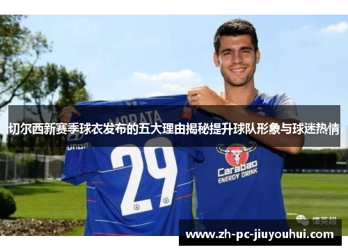 切尔西新赛季球衣发布的五大理由揭秘提升球队形象与球迷热情