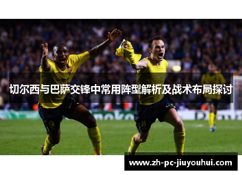 切尔西与巴萨交锋中常用阵型解析及战术布局探讨