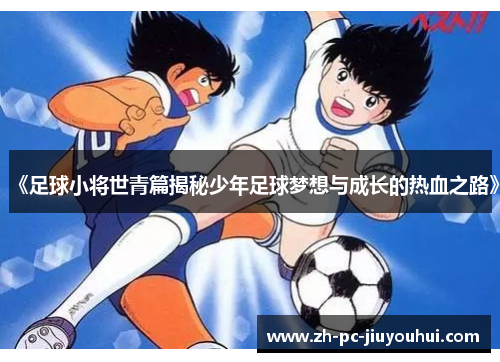 《足球小将世青篇揭秘少年足球梦想与成长的热血之路》