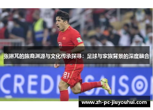 张琳芃的族裔渊源与文化传承探寻:足球与家族背景的深度融合 张琳芃的族裔渊源与文化传承探寻:足球与家族背景的深度融合