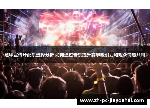 意甲宣传片配乐选择分析 如何通过音乐提升赛事吸引力和观众情感共鸣