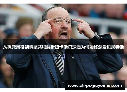 从执教风格到情感共鸣解析纽卡斯尔球迷为何始终深爱贝尼特斯