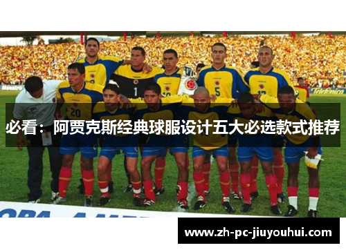 必看：阿贾克斯经典球服设计五大必选款式推荐