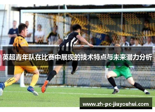 英超青年队在比赛中展现的技术特点与未来潜力分析