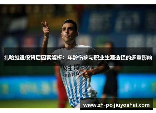 扎哈维退役背后因素解析：年龄伤病与职业生涯选择的多重影响