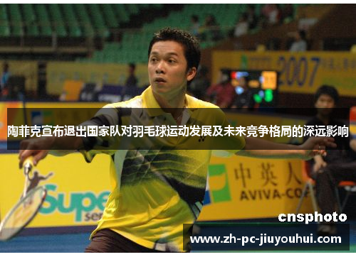 陶菲克宣布退出国家队对羽毛球运动发展及未来竞争格局的深远影响