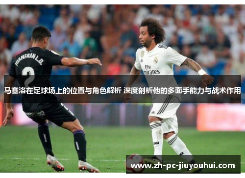 马塞洛在足球场上的位置与角色解析 深度剖析他的多面手能力与战术作用