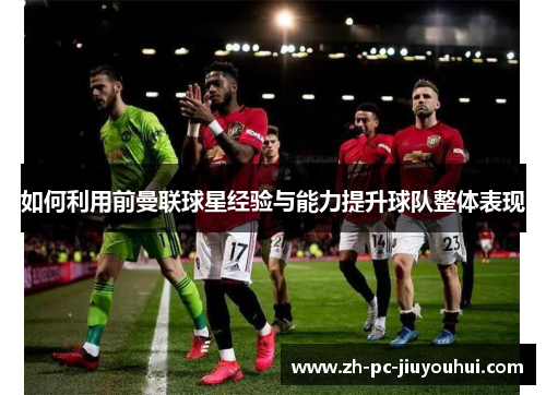 如何利用前曼联球星经验与能力提升球队整体表现