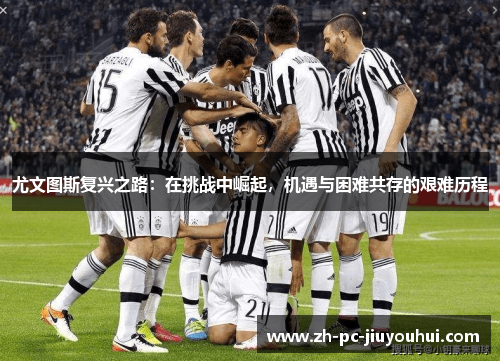 尤文图斯复兴之路：在挑战中崛起，机遇与困难共存的艰难历程