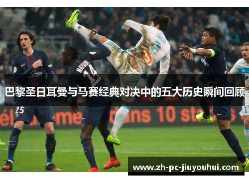 巴黎圣日耳曼与马赛经典对决中的五大历史瞬间回顾