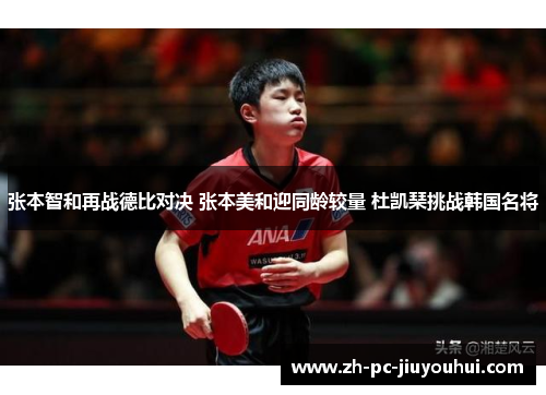 张本智和再战德比对决 张本美和迎同龄较量 杜凯琹挑战韩国名将 张本智和再战德比对决 张本美和迎同龄较量 杜凯琹挑战韩国名将