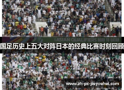 国足历史上五大对阵日本的经典比赛时刻回顾