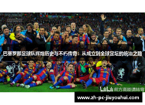 巴塞罗那足球队辉煌历史与不朽传奇：从成立到全球足坛的统治之路