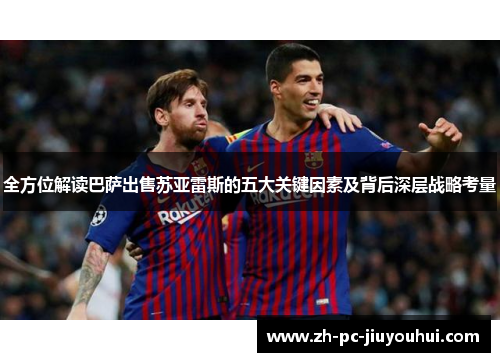 全方位解读巴萨出售苏亚雷斯的五大关键因素及背后深层战略考量