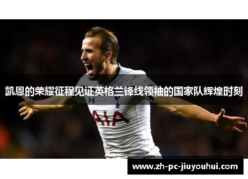凯恩的荣耀征程见证英格兰锋线领袖的国家队辉煌时刻