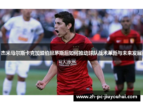 杰米马尔斯卡克加盟伯恩茅斯后如何推动球队战术革新与未来发展