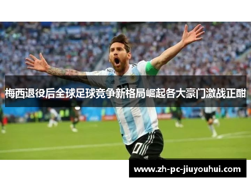 梅西退役后全球足球竞争新格局崛起各大豪门激战正酣 梅西退役后全球足球竞争新格局崛起各大豪门激战正酣