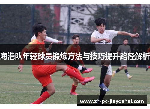 海港队年轻球员锻炼方法与技巧提升路径解析 海港队年轻球员锻炼方法与技巧提升路径解析