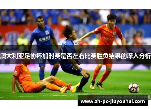 澳大利亚足协杯加时赛是否左右比赛胜负结果的深入分析