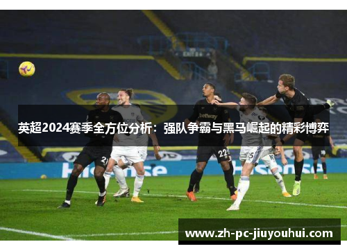 英超2024赛季全方位分析：强队争霸与黑马崛起的精彩博弈