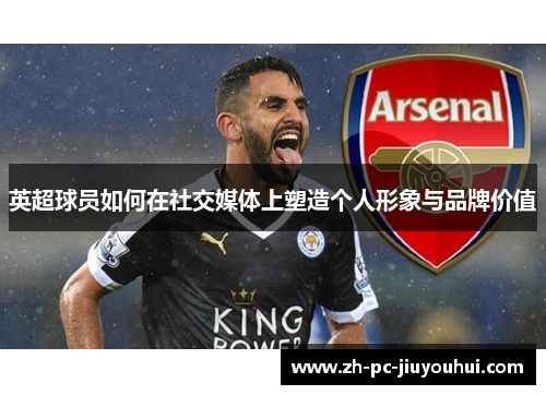 英超球员如何在社交媒体上塑造个人形象与品牌价值