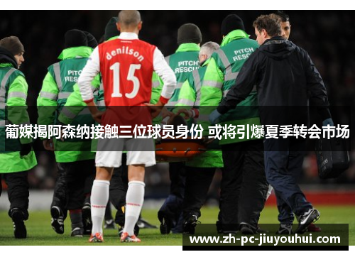 葡媒揭阿森纳接触三位球员身份 或将引爆夏季转会市场