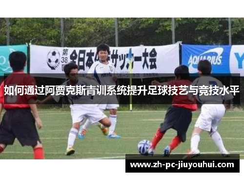如何通过阿贾克斯青训系统提升足球技艺与竞技水平