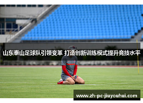 山东泰山足球队引领变革 打造创新训练模式提升竞技水平