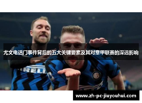 尤文电话门事件背后的五大关键要素及其对意甲联赛的深远影响