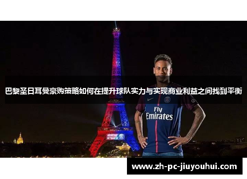 巴黎圣日耳曼豪购策略如何在提升球队实力与实现商业利益之间找到平衡