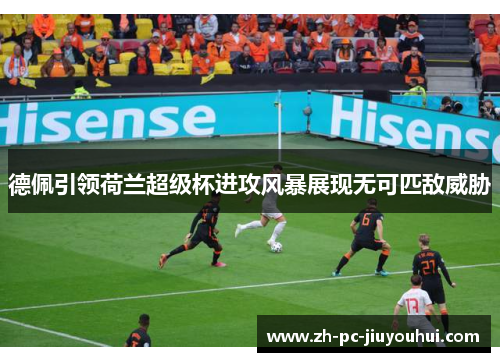 德佩引领荷兰超级杯进攻风暴展现无可匹敌威胁