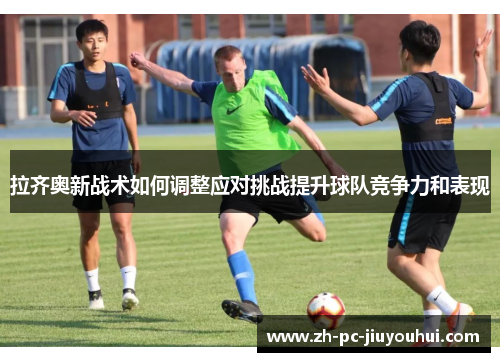 拉齐奥新战术如何调整应对挑战提升球队竞争力和表现