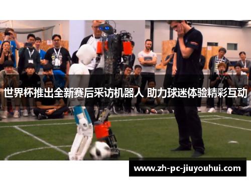 世界杯推出全新赛后采访机器人 助力球迷体验精彩互动