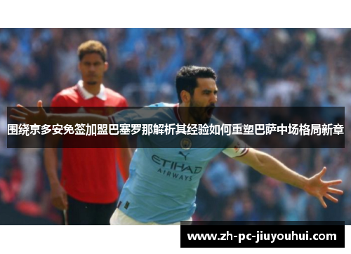 围绕京多安免签加盟巴塞罗那解析其经验如何重塑巴萨中场格局新章