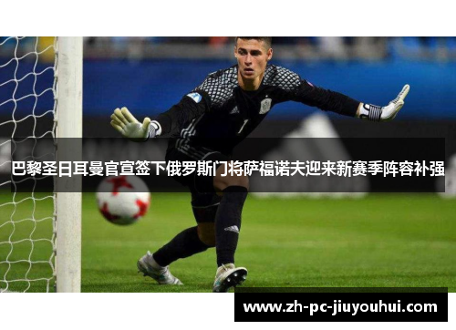 巴黎圣日耳曼官宣签下俄罗斯门将萨福诺夫迎来新赛季阵容补强