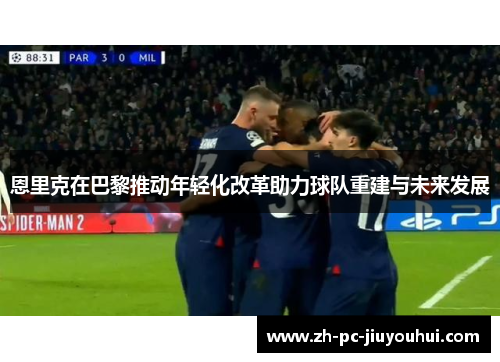 恩里克在巴黎推动年轻化改革助力球队重建与未来发展